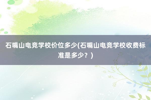 石嘴山电竞学校价位多少(石嘴山电竞学校收费标准是多少？)