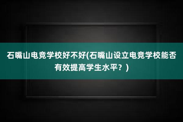 石嘴山电竞学校好不好(石嘴山设立电竞学校能否有效提高学生水平？)