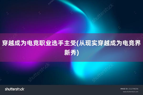 穿越成为电竞职业选手主受(从现实穿越成为电竞界新秀)