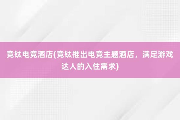 竞钛电竞酒店(竞钛推出电竞主题酒店，满足游戏达人的入住需求)