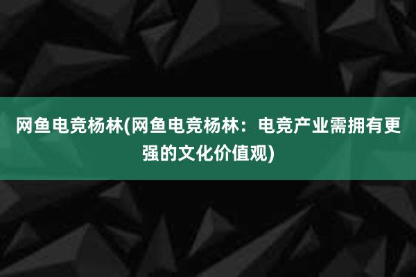 网鱼电竞杨林(网鱼电竞杨林：电竞产业需拥有更强的文化价值观)