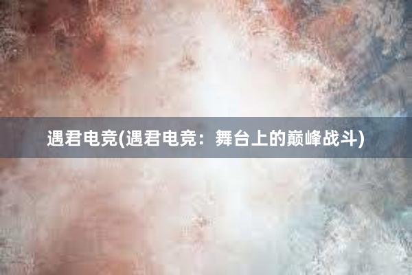 遇君电竞(遇君电竞：舞台上的巅峰战斗)