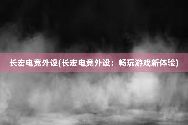 长宏电竞外设(长宏电竞外设：畅玩游戏新体验)