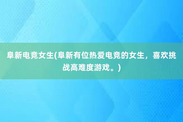 阜新电竞女生(阜新有位热爱电竞的女生，喜欢挑战高难度游戏。)