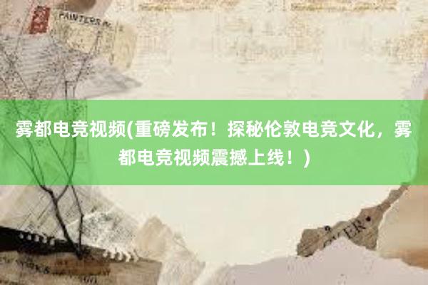 雾都电竞视频(重磅发布！探秘伦敦电竞文化，雾都电竞视频震撼上线！)