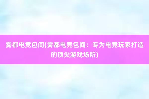 雾都电竞包间(雾都电竞包间：专为电竞玩家打造的顶尖游戏场所)