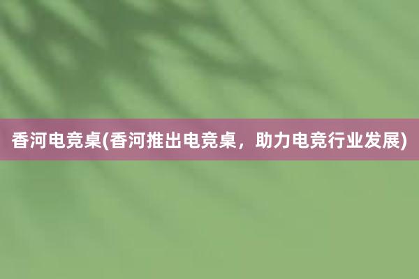 香河电竞桌(香河推出电竞桌，助力电竞行业发展)