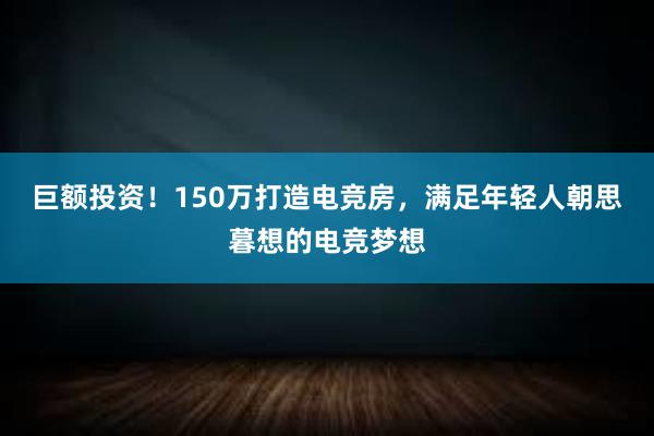 巨额投资！150万打造电竞房，满足年轻人朝思暮想的电竞梦想