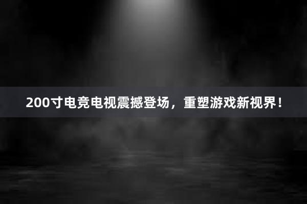 200寸电竞电视震撼登场，重塑游戏新视界！