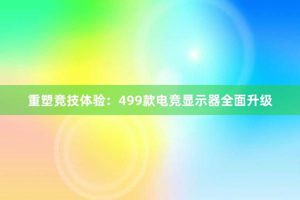 重塑竞技体验：499款电竞显示器全面升级