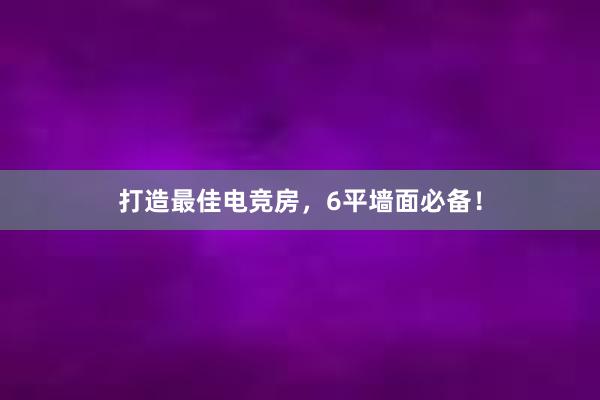 打造最佳电竞房，6平墙面必备！