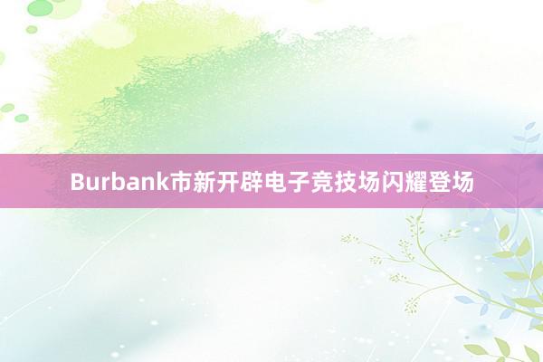 Burbank市新开辟电子竞技场闪耀登场