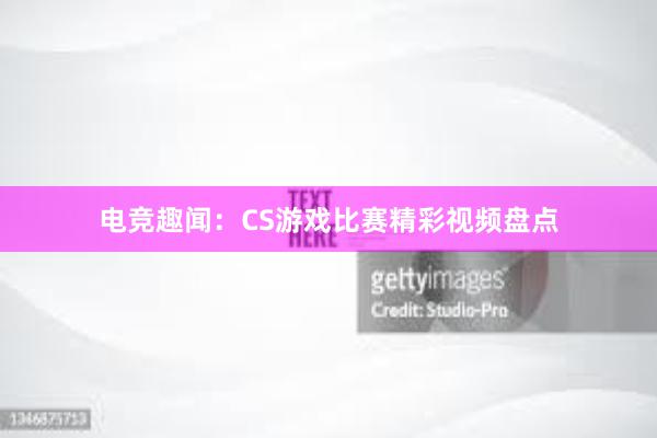 电竞趣闻：CS游戏比赛精彩视频盘点