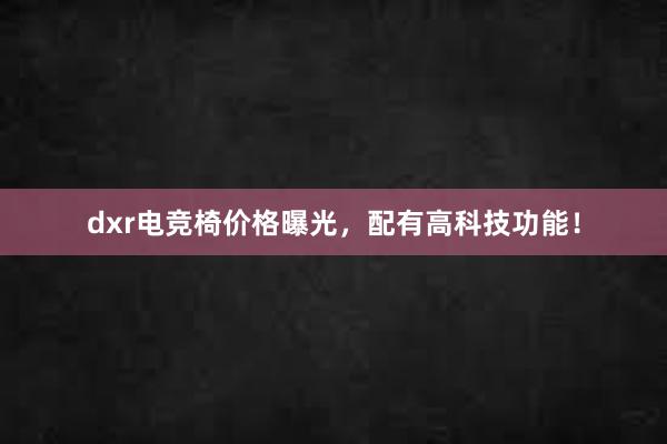 dxr电竞椅价格曝光，配有高科技功能！