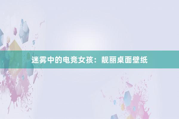 迷雾中的电竞女孩：靓丽桌面壁纸