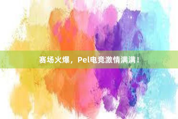 赛场火爆，Pel电竞激情满满！