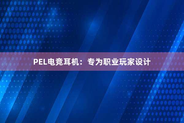 PEL电竞耳机：专为职业玩家设计