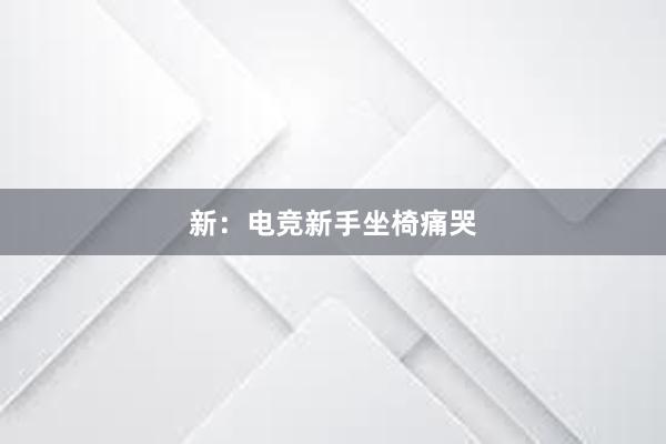 新：电竞新手坐椅痛哭