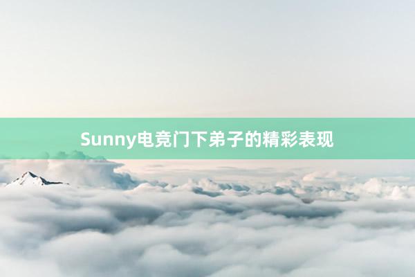 Sunny电竞门下弟子的精彩表现