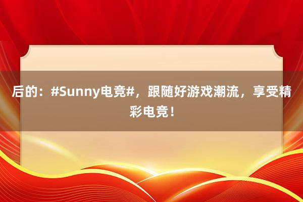 后的：#Sunny电竞#，跟随好游戏潮流，享受精彩电竞！