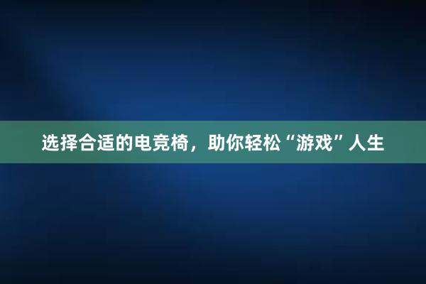 选择合适的电竞椅，助你轻松“游戏”人生