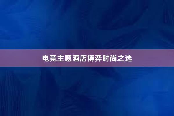 电竞主题酒店博弈时尚之选