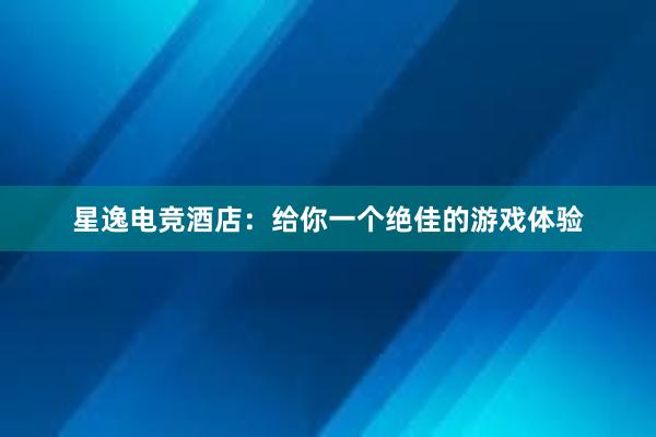 星逸电竞酒店：给你一个绝佳的游戏体验