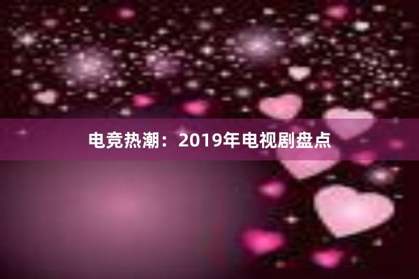 电竞热潮：2019年电视剧盘点