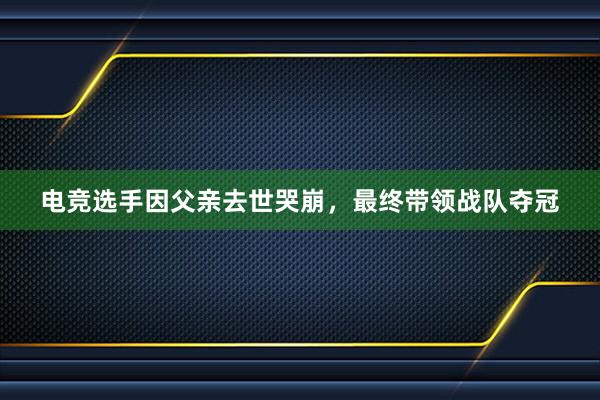 电竞选手因父亲去世哭崩，最终带领战队夺冠