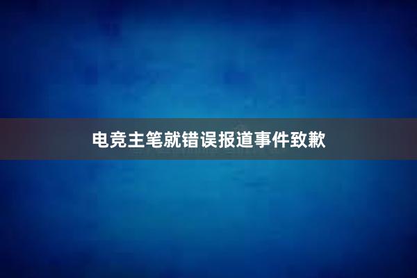 电竞主笔就错误报道事件致歉