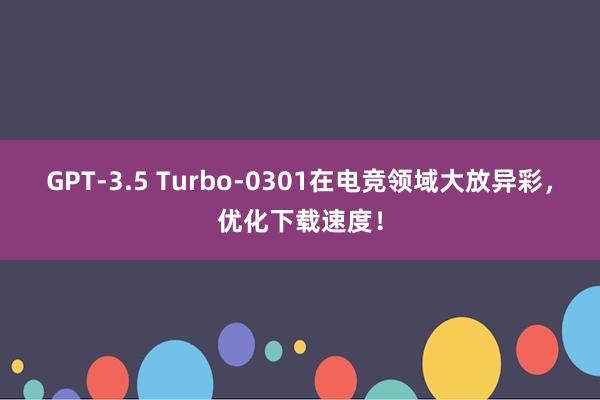 GPT-3.5 Turbo-0301在电竞领域大放异彩，优化下载速度！