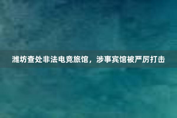 潍坊查处非法电竞旅馆，涉事宾馆被严厉打击