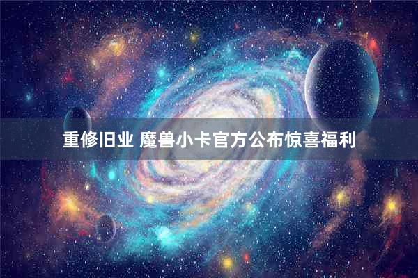 重修旧业 魔兽小卡官方公布惊喜福利