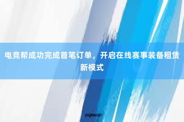 电竞帮成功完成首笔订单，开启在线赛事装备租赁新模式