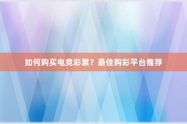 如何购买电竞彩票？最佳购彩平台推荐