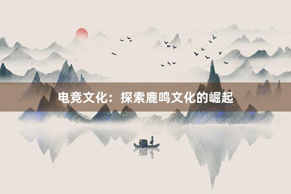 电竞文化：探索鹿鸣文化的崛起