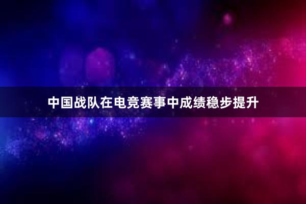 中国战队在电竞赛事中成绩稳步提升