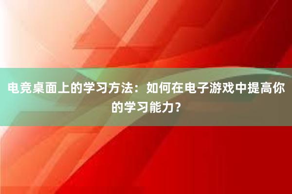 电竞桌面上的学习方法：如何在电子游戏中提高你的学习能力？