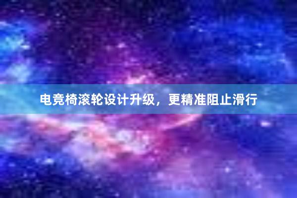 电竞椅滚轮设计升级，更精准阻止滑行