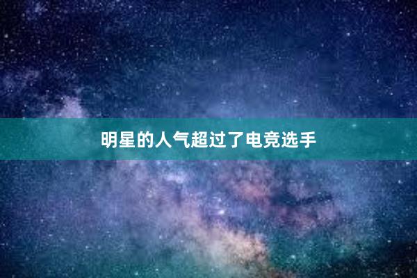 明星的人气超过了电竞选手