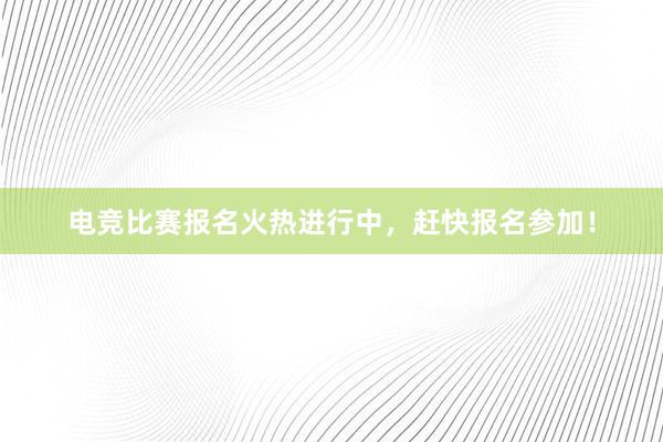 电竞比赛报名火热进行中，赶快报名参加！