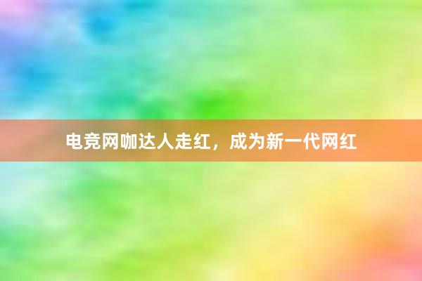 电竞网咖达人走红，成为新一代网红