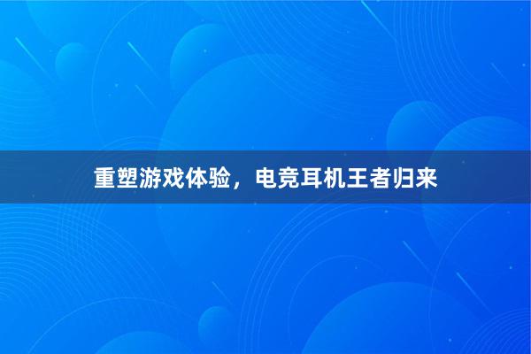 重塑游戏体验，电竞耳机王者归来