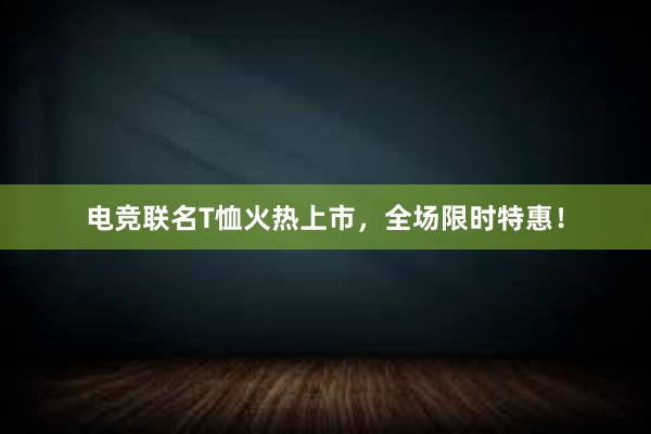 电竞联名T恤火热上市，全场限时特惠！