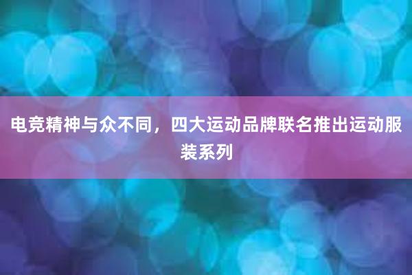 电竞精神与众不同，四大运动品牌联名推出运动服装系列