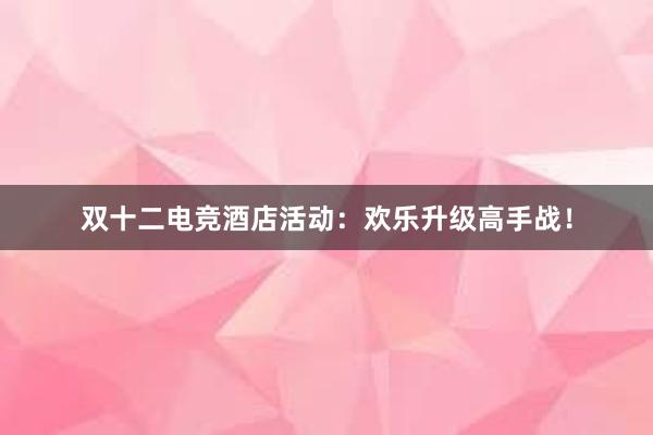 双十二电竞酒店活动：欢乐升级高手战！