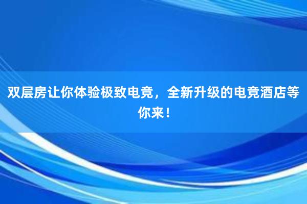 双层房让你体验极致电竞，全新升级的电竞酒店等你来！