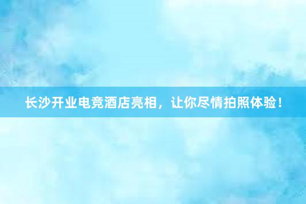 长沙开业电竞酒店亮相，让你尽情拍照体验！