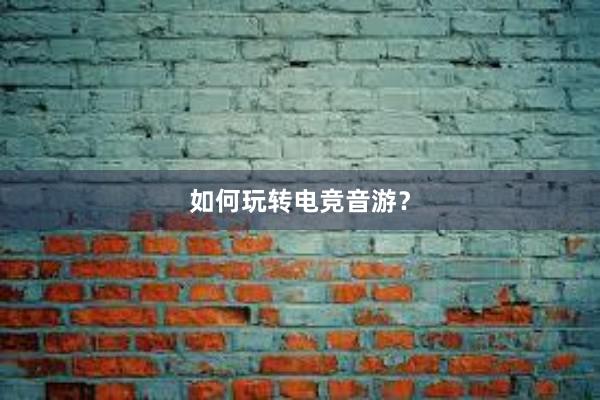 如何玩转电竞音游？