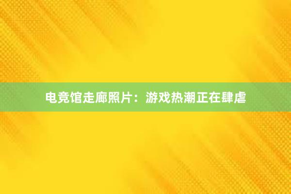 电竞馆走廊照片：游戏热潮正在肆虐